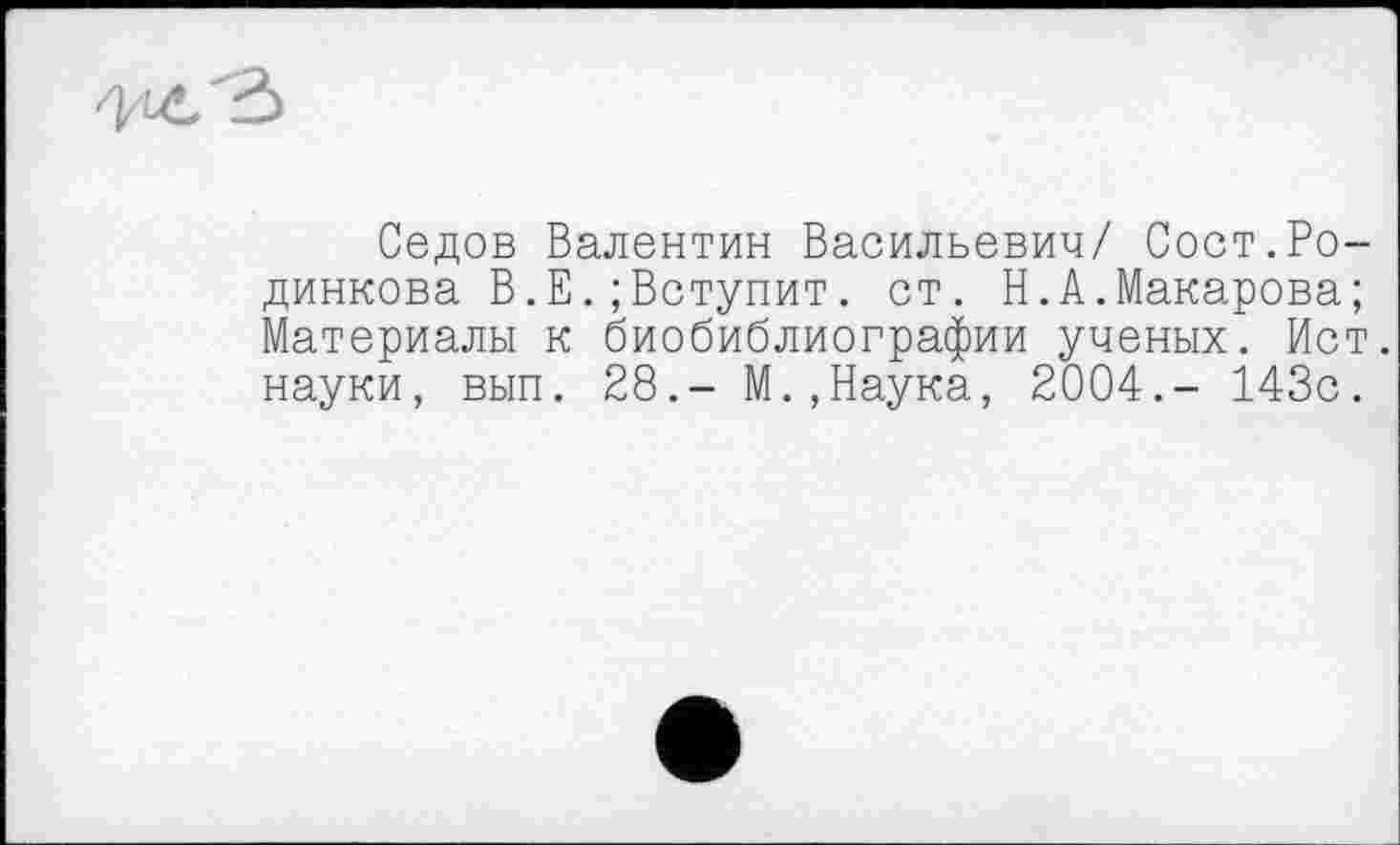 ﻿Седов Валентин Васильевич/ Сост.Родинкова В.Е.; Вступит, ст. Н.А.Макарова; Материалы к биобиблиографии ученых. Ист науки, вып. 28.- М.,Наука, 2004.- 143с.